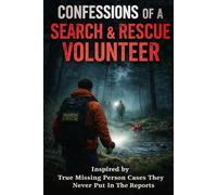 Confessions of a Search & Rescue Volunteer: Inspired by True Missing Person Cases They Never Put in the Reports