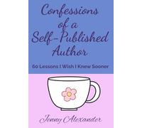Confessions of a Self-Published Author: 60 Lessons I Wish I Knew Sooner (Self-Publishing Series)