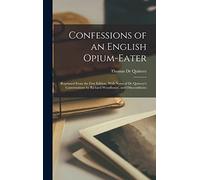 Confessions of an English Opium-Eater: Reprinted From the First Edition, With Notes of De Quincey's Conversations by Richard Woodhouse, and Otheradditons