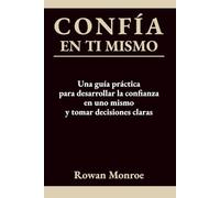 CONFÍA EN TI MISMO: Una guía práctica para desarrollar la confianza en uno mismo y tomar decisiones claras-técnicas respaldadas por la ciencia para superar dudas y cuestionamientos y ganar seguridad