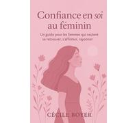Confiance en soi au féminin: Un guide pour les femmes qui veulent se retrouver, s'affirmer, rayonner