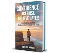 Confidence: Act First, Believe Later: Why Readiness Is a Myth and How to Build Evidence That Lasts