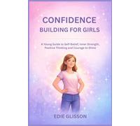 CONFIDENCE BUILDING FOR GIRLS: A YOUNG GUIDE TO SELF BELIEF, INNER STRENGTH, POSITIVE THINKING AND COURAGE TO SHINE