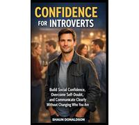 Confidence for Introverts: Build Social Confidence, Overcome Self-Doubt, and Communicate Clearly Without Changing Who You Are.
