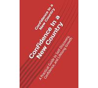 Confidence In a New Country: A Practical Guide to Self-Discovery, Confidence, and Lifelong Growth (Building confidence in a new country-first edition)
