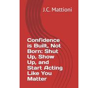 Confidence is Built, Not Born: Shut Up, Show Up, and Start Acting Like You Matter