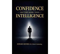 CONFIDENCE MATTERS MORE THAN INTELLIGENCE: How Belief, Decisiveness, and Presence Outperform Raw Intellect in Life, Leadership, and Success