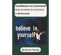 Confidence on Command: How To Switch On Charisma In 60 Seconds: Boost Self-Confidence, Improve Communication, and Transform Your Social Presence in One Minute or Less [161 pages]