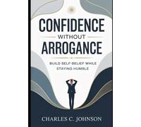 CONFIDENCE WITHOUT ARROGANCE: BUILD SELF-BELIEF WHILE STAYING HUMBLE