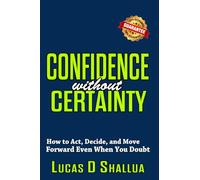 Confidence Without Certainty: How to Act, Decide, and Move Forward Even When You Doubt