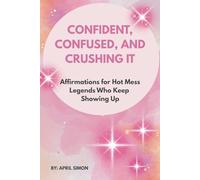 Confident, Confused, and Crushing It: Affirmations for Hot Mess Legends Who Keep Showing Up