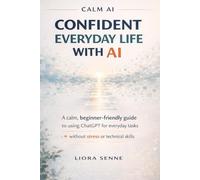Confident Everyday Life with AI:A Simple Guide for Beginners: A Step-by-Step Guide for Adults Over 50 to Use ChatGPT for Writing Messages, Planning ... Safe Online,and Building Confidenc (Calm AI)