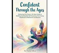 Confident Through the Ages: Embracing Your Power: A Lifespan Guide to Building Unshakeable Self-Assurance from Young Adulthood to Retirement and Beyond