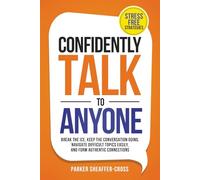 Confidently Talk to Anyone: Stress-Free Strategies to Break the Ice, Keep the Conversation Going, Navigate Difficult Topics Easily, and Form Authentic Connections