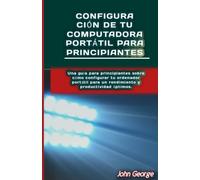 Configuración de tu Computadora Portátil para Principiantes: Una guía para principiantes sobre cómo configurar tu ordenador portátil para un rendimiento y productividad óptimos. Por John George