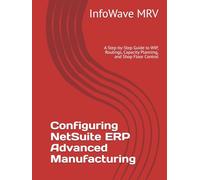 Configuring NetSuite ERP Advanced Manufacturing: A Step-by-Step Guide to WIP, Routings, Capacity Planning, and Shop Floor Control (NetSuite ERP Configurations)