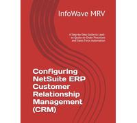 Configuring NetSuite ERP Customer Relationship Management (CRM): A Step-by-Step Guide to Lead-to-Quote-to-Order Processes and Sales Force Automation (NetSuite ERP Configurations)