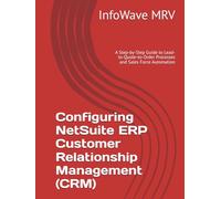 Configuring NetSuite ERP Customer Relationship Management (CRM): A Step-by-Step Guide to Lead-to-Quote-to-Order Processes and Sales Force Automation (NetSuite ERP Configurations)