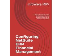 Configuring NetSuite ERP Financial Management: A Step-by-Step Guide to the General Ledger, Chart of Accounts, AP, and AR for Financial Consultants (NetSuite ERP Configurations)