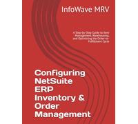 Configuring NetSuite ERP Inventory & Order Management: A Step-by-Step Guide to Item Management, Warehousing, and Optimizing the Order-to-Fulfillment Cycle (NetSuite ERP Configurations)
