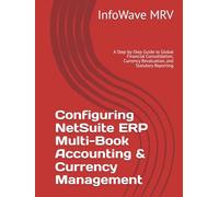 Configuring NetSuite ERP Multi-Book Accounting & Currency Management: A Step-by-Step Guide to Global Financial Consolidation, Currency Revaluation, ... Reporting (NetSuite ERP Configurations)