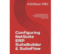 Configuring NetSuite ERP SuiteBuilder & SuiteFlow: A Step-by-Step Guide to Customizing Records, Forms, and Automating Processes without Code (NetSuite ERP Configurations)