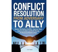Conflict Resolution from Adversary to Ally: Master Workplace Conflict, Improve Team Communication and Build Strong Professional Relationships