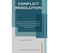 Conflict Resolution: How to Resolve Conflict, Strengthen Relationships, and Build Organisations That Thrive (Business Builder Series)