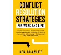 Conflict Resolution Strategies for Work and Life: Powerful Nonviolent Communication and Conflict Management Strategies at Work, at Home, and in Relationships - Professional Tips, Tools, and Insights
