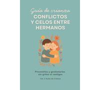 Conflictos y celos entre hermanos: Prevenirlos y gestionarlos sin gritos ni castigos (Guías de Crianza)