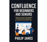 Confluence for Beginners and Seniors: A Practical, Step-by-Step Guidance for Spaces, Pages, Permissions, and Productive Team Workflows