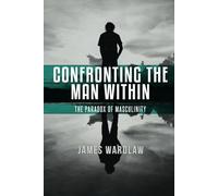 CONFRONTING THE MAN WITHIN, THE PARADOX OF MASCULINITY: Awakening to the realities behind Masculine Ideals