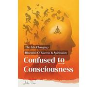 Confused To Consciousness: The Life-Changing Secret Blueprint of Success & Spirituality - Reprogram Your Mind & Life