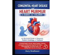 Congenital Heart Disease and Heart Murmur in Babies and Children: An Illustrated Guide to Diagnosis, Pediatric Cardiology, and Treatment: A Practical ... to Understand Congenital Heart Defects