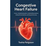 Congestive heart failure: A clear and compassionate guide to understanding symptoms, Making informed decisions and living well each day