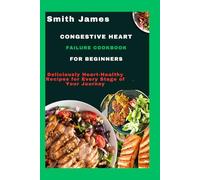 Congestive Heart Failure Cookbook For Beginners: Deliciously Heart-Healthy Recipes for Every Stage of Your Journey