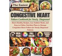 CONGESTIVE HEART FAILURE COOKBOOK FOR NEWLY DIAGNOSED: Heart-Healthy Recipes, Low-Sodium Meals, and Easy-to-Follow Nutrition Plans to Manage Congestive Heart Failure for Newly Diagnosed Patients