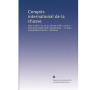 CongrÃ..s international de la chasse: tenu à Paris, du 15 au 18 mai 1907, sous le haut patronage de M. Joseph Ruau ... et sous la présidence de M. L. Daubrée