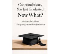 Congratulations, You Just Graduated. Now What?: A Practical Guide to Navigating the Modern Job Market