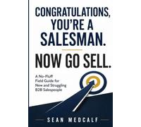 Congratulations, You’re a Salesman. Now Go Sell.: A No-Fluff Field Guide for New and Struggling B2B Salespeople