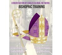 Congregation of Eagles Global Network Bishopric Training Manual: Episcopal Order, Training, and the Sacred Standards of the Bishopric