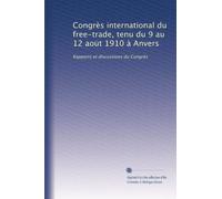 Congrès international du free-trade, tenu du 9 au 12 aoüt 1910 à Anvers: Rapports et discussions du Congrès