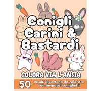 Conigli Carini & Bastardi: Colora via l'ansia. 50 Insulti divertenti da colorare con simpatici coniglietti