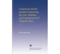 Conjectures and Researches Concerning the Love, Madness, and Imprisonment of Torquato Tasso,: V. 1