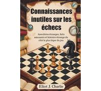 Connaissances inutiles sur les échecs: Anecdotes étranges, faits amusants et histoire étrange du côté le plus léger du jeu