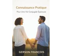 Connaissances Pratiques pour une vie conjugale épanouie: Construire Une Vie Conjugale Épanouie Par La Sagesse Du Quotidien