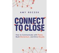Connect to Close: How to Communicate with Power, Build Momentum, and Drive Results