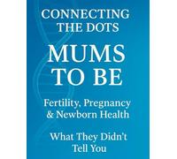 Connecting The Dots: Mums To Be Fertility Pregnancy & Newborn Health What They Didn't Tell You