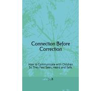 Connection Before Correction: How to Communicate with Children So They Feel Seen, Heard and Safe.