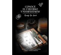 CONOCE EL UNIVERSO Y MANIFESTARÁS: Desarrolla tu máximo potencial y crea la vida que deseas